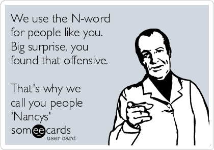 We use the N-word
for people like you.
Big surprise, you
found that offensive.

That's why we
call you people
'Nancys'
