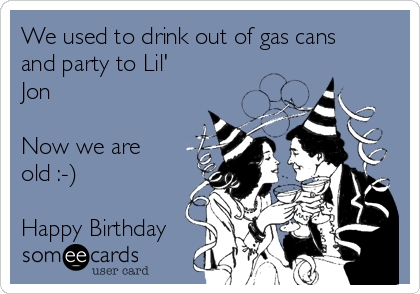 We used to drink out of gas cans
and party to Lil'
Jon 

Now we are
old :-)

Happy Birthday