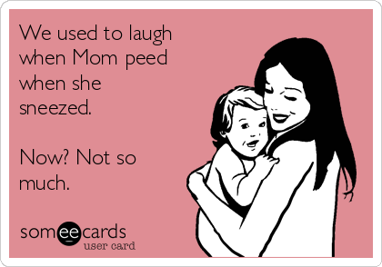 We used to laugh
when Mom peed
when she
sneezed.

Now? Not so
much.
