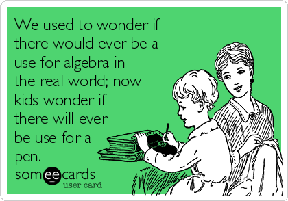 We used to wonder if
there would ever be a
use for algebra in
the real world; now
kids wonder if
there will ever
be use for a
pen. 