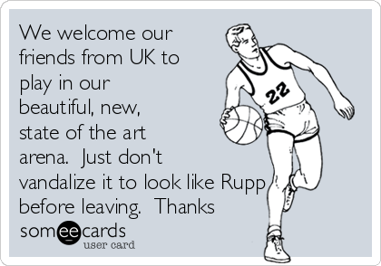 We welcome our
friends from UK to
play in our
beautiful, new,
state of the art
arena.  Just don't
vandalize it to look like Rupp
before leaving.  Thanks