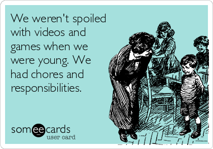 We weren't spoiled
with videos and
games when we
were young. We
had chores and
responsibilities.