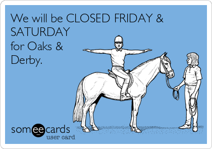 We will be CLOSED FRIDAY &
SATURDAY
for Oaks &
Derby.