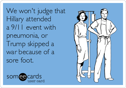 We won't judge that
Hillary attended
a 9/11 event with
pneumonia, or
Trump skipped a
war because of a
sore foot.