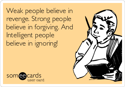 Weak people believe in
revenge. Strong people
believe in forgiving. And
Intelligent people
believe in ignoring!
