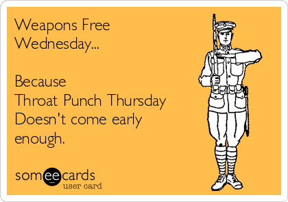 Weapons Free
Wednesday...

Because 
Throat Punch Thursday
Doesn't come early
enough.