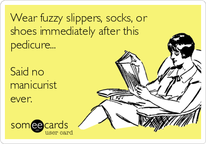 Wear fuzzy slippers, socks, or
shoes immediately after this
pedicure...

Said no
manicurist
ever.