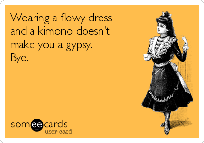 Wearing a flowy dress
and a kimono doesn't
make you a gypsy.
Bye. 