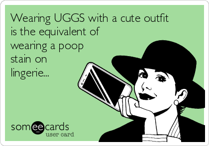 Wearing UGGS with a cute outfit
is the equivalent of
wearing a poop
stain on
lingerie...