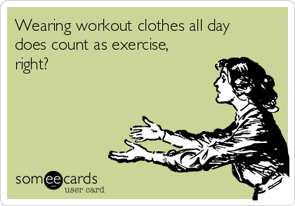Wearing workout clothes all day 
does count as exercise,
right?