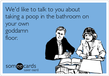 We'd like to talk to you about
taking a poop in the bathroom on
your own
goddamn
floor.