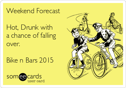 Weekend Forecast 

Hot, Drunk with
a chance of falling
over.

Bike n Bars 2015