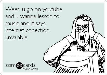 Ween u go on youtube
and u wanna lesson to
music and it says
internet conection
unvalable