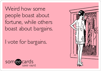 Weird how some
people boast about
fortune, while others
boast about bargains.

I vote for bargains.
