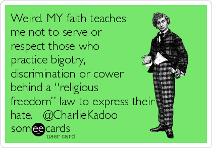 Weird. MY faith teaches
me not to serve or
respect those who
practice bigotry,
discrimination or cower 
behind a “religious
freedom” law to express their
hate.   @CharlieKadoo