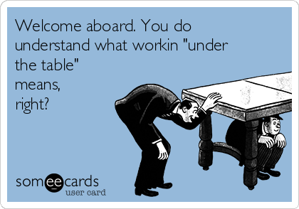 Welcome aboard. You do
understand what workin "under
the table"
means,
right?