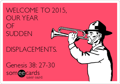 WELCOME TO 2015,
OUR YEAR
OF 
SUDDEN 

DISPLACEMENTS.

Genesis 38: 27-30 