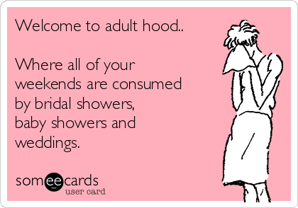 Welcome to adult hood..

Where all of your
weekends are consumed
by bridal showers, 
baby showers and
weddings.