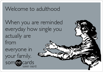 Welcome to adulthood 

When you are reminded
everyday how single you
actually are
from
everyone in
your family.