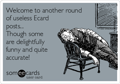 Welcome to another round
of useless Ecard
posts...
Though some
are delightfully
funny and quite
accurate!