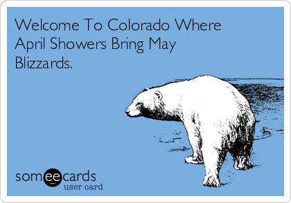 Welcome To Colorado Where
April Showers Bring May
Blizzards. 