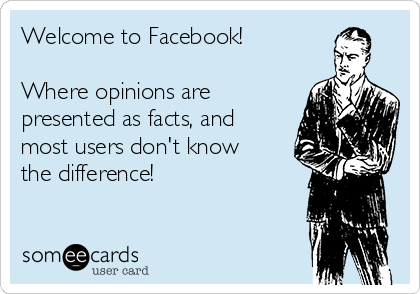 Welcome to Facebook! 

Where opinions are
presented as facts, and
most users don't know
the difference!