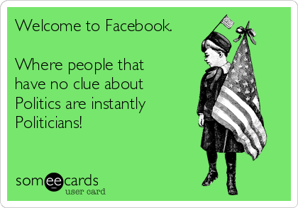 Welcome to Facebook.

Where people that
have no clue about
Politics are instantly
Politicians!