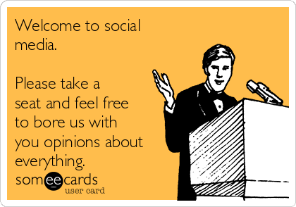 Welcome to social
media.

Please take a
seat and feel free
to bore us with
you opinions about
everything.