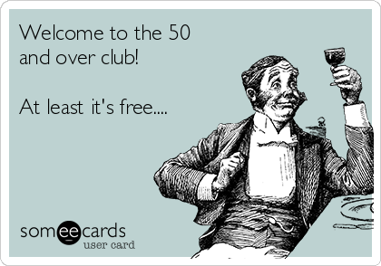 Welcome to the 50
and over club!

At least it's free....