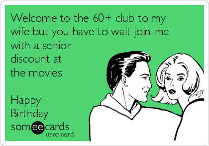 Welcome to the 60+ club to my
wife but you have to wait join me
with a senior
discount at
the movies

Happy
Birthday