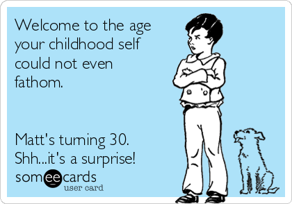 Welcome to the age
your childhood self
could not even
fathom.


Matt's turning 30.
Shh...it's a surprise!