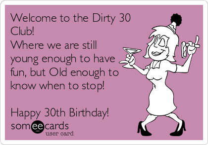 Welcome to the Dirty 30
Club! 
Where we are still
young enough to have
fun, but Old enough to
know when to stop!

Happy 30th Birthday!