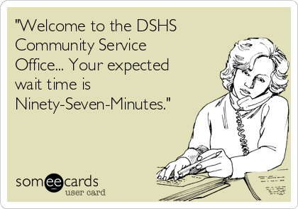 "Welcome to the DSHS
Community Service
Office... Your expected
wait time is
Ninety-Seven-Minutes."

