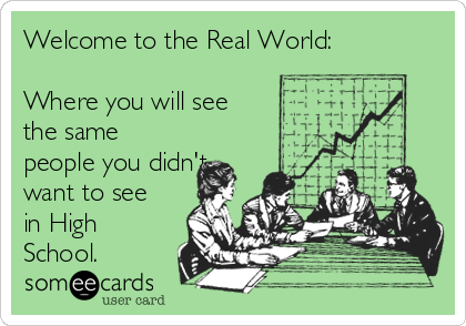 Welcome to the Real World:

Where you will see
the same
people you didn't
want to see
in High
School. 