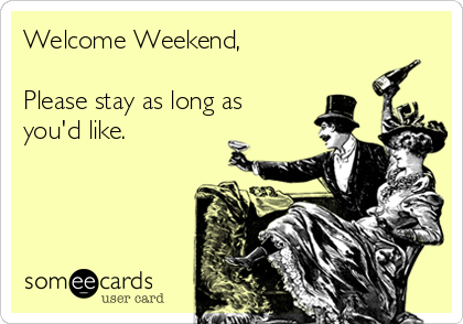 Welcome Weekend,

Please stay as long as
you'd like.