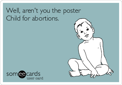 Well, aren't you the poster
Child for abortions.