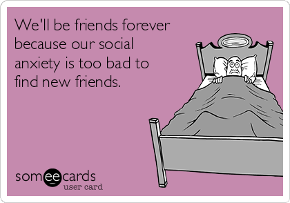 We'll be friends forever
because our social
anxiety is too bad to
find new friends. 