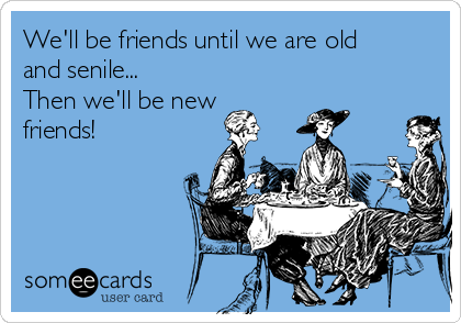 We'll be friends until we are old
and senile... 
Then we'll be new
friends! 