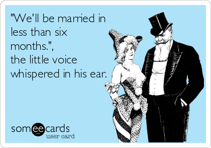 "We'll be married in
less than six
months.",
the little voice
whispered in his ear.