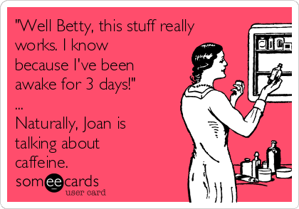 "Well Betty, this stuff really
works. I know
because I've been
awake for 3 days!"
...
Naturally, Joan is
talking about
caffeine.