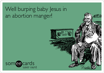 Well burping baby Jesus in
an abortion manger!