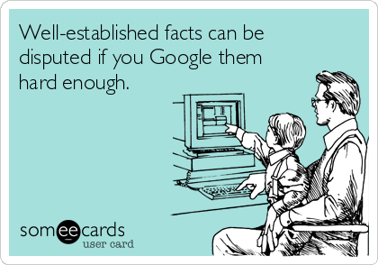 Well-established facts can be
disputed if you Google them
hard enough.
