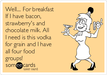 Well.... For breakfast If I have bacon, strawberry's and chocolate milk.  All I need is this vodka for grain and I have all four food groups! | Cute  Therapy Ecard