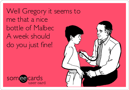 Well Gregory it seems to
me that a nice
bottle of Malbec
A week should
do you just fine!