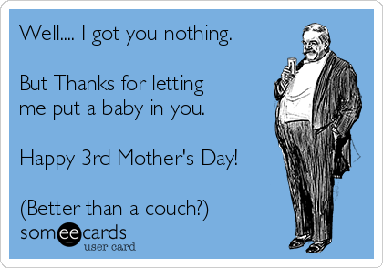 Well.... I got you nothing. 

But Thanks for letting
me put a baby in you.

Happy 3rd Mother's Day! 

(Better than a couch?)