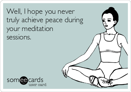 Well, I hope you never
truly achieve peace during
your meditation
sessions.