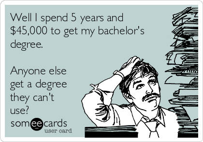 Well I spend 5 years and
$45,000 to get my bachelor's
degree.

Anyone else
get a degree
they can't
use?