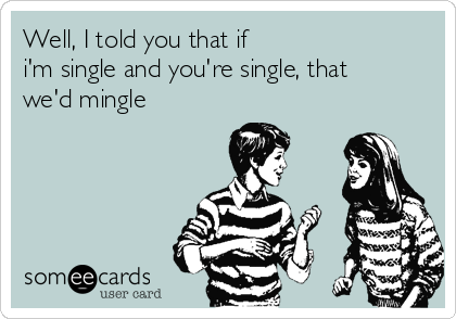 Well, I told you that if
i'm single and you're single, that
we'd mingle
