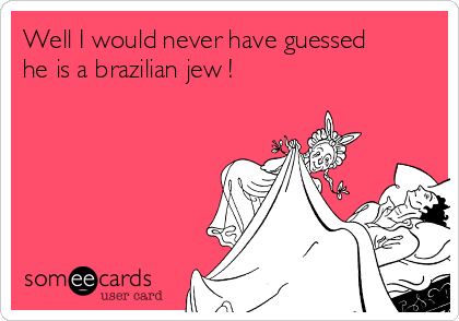 Well I would never have guessed
he is a brazilian jew !