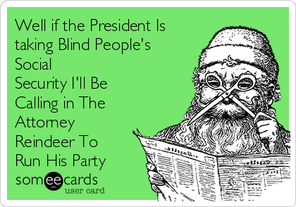 Well if the President Is
taking Blind People's
Social
Security I'll Be
Calling in The
Attorney
Reindeer To
Run His Party